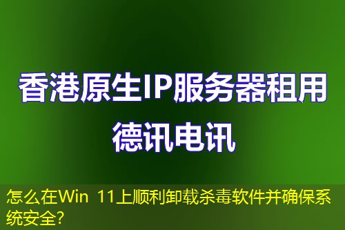 怎么在Win 11上顺利卸载杀毒软件并确保系统安全？