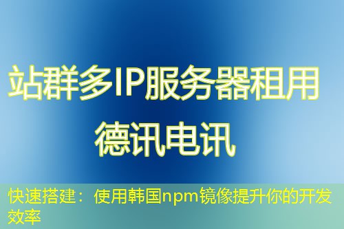 快速搭建:使用韩国npm镜像提升你的开发效率 快速搭建:使用韩国npm镜像提升你的开发效率