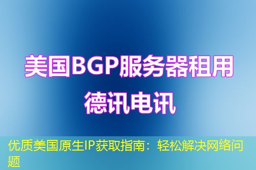 优质美国原生IP获取指南：轻松解决网络问题