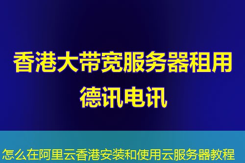 怎么在阿里云香港安装和使用云服务器教程