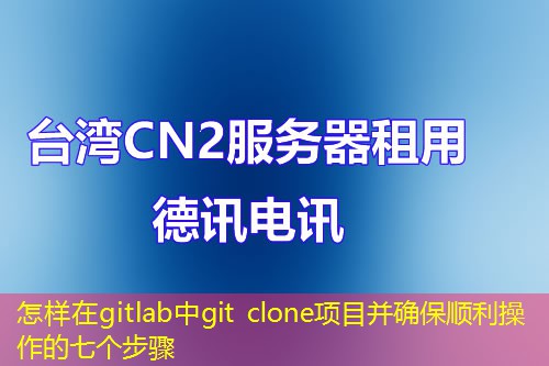 怎样在gitlab中git clone项目并确保顺利操作的七个步骤 怎样在gitlab中git clone项目并确保顺利操作的七个步骤