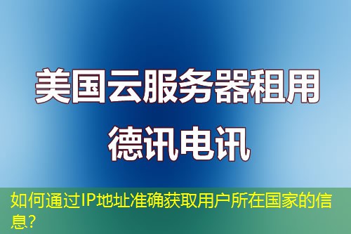 如何通过IP地址准确获取用户所在国家的信息？