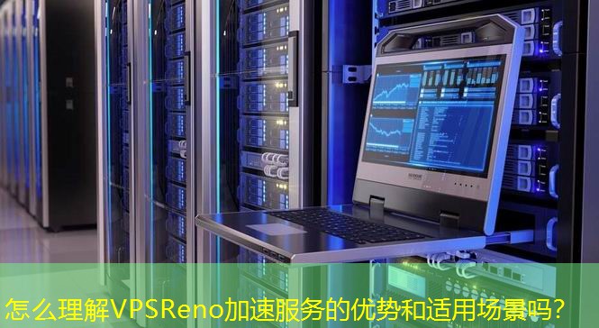 怎么理解VPSReno加速服务的优势和适用场景吗？