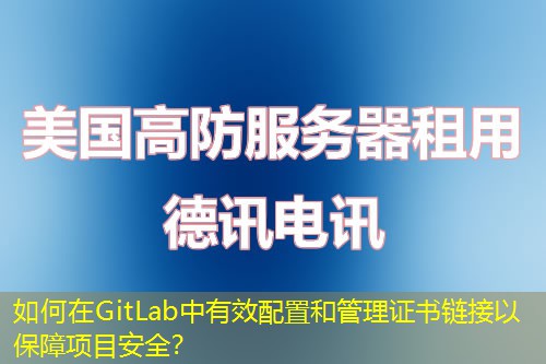如何在GitLab中有效配置和管理证书链接以保障项目安全？