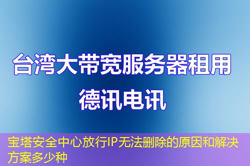 宝塔安全中心放行IP无法删除的原因和解决方案多少种