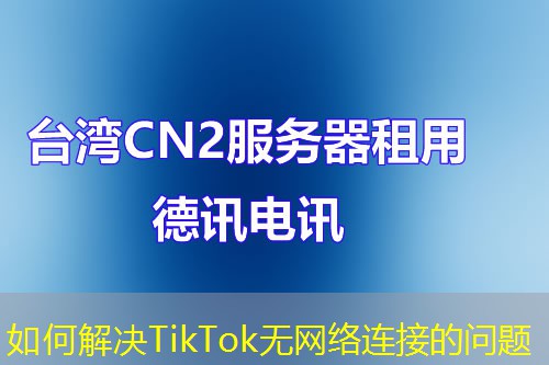 如何解决TikTok无网络连接的问题 如何解决TikTok无网络连接的问题