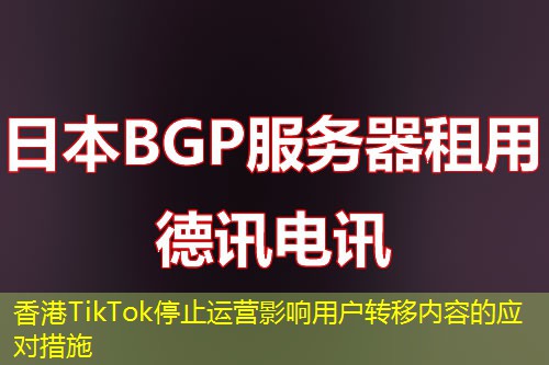 香港TikTok停止运营影响用户转移内容的应对措施