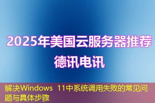 解决Windows 11中系统调用失败的常见问题与具体步骤