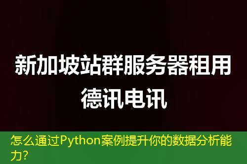 怎么通过Python案例提升你的数据分析能力？