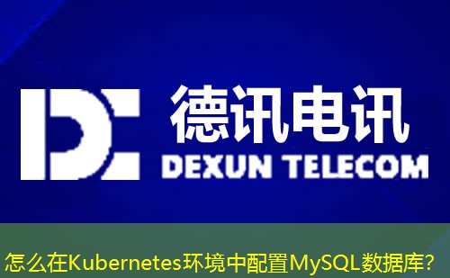 怎么在Kubernetes环境中配置MySQL数据库? 怎么在Kubernetes环境中配置MySQL数据库?