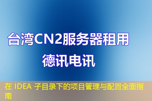 在 IDEA 子目录下的项目管理与配置全面指南