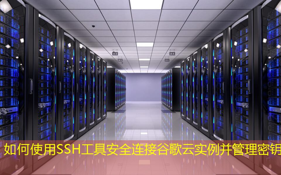 如何使用SSH工具安全连接谷歌云实例并管理密钥