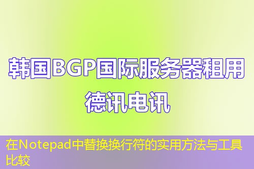 在Notepad中替换换行符的实用方法与工具比较