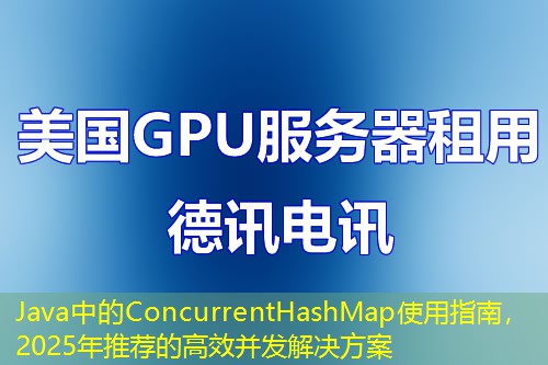 Java中的ConcurrentHashMap使用指南，2025年推荐的高效并发解决方案