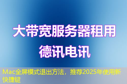 Mac全屏模式退出方法，推荐2025年使用新快捷键