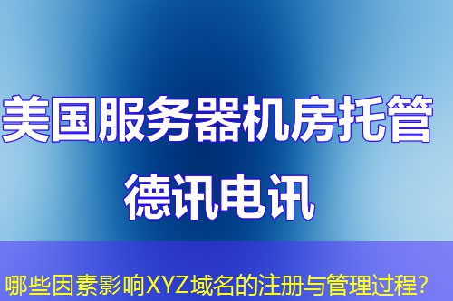 哪些因素影响XYZ域名的注册与管理过程? 哪些因素影响XYZ域名的注册与管理过程?