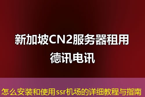 怎么安装和使用ssr机场的详细教程与指南