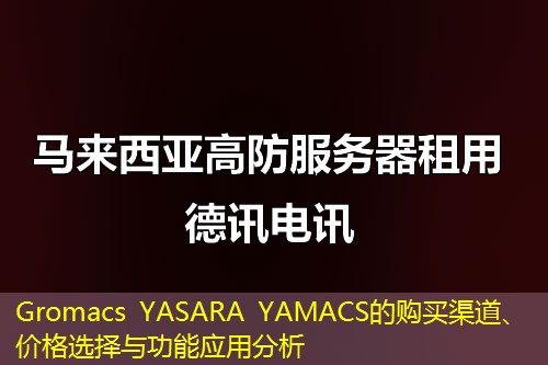 Gromacs YASARA YAMACS的购买渠道、价格选择与功能应用分析 Gromacs YASARA YAMACS的购买渠道、价格选择与功能应用分析