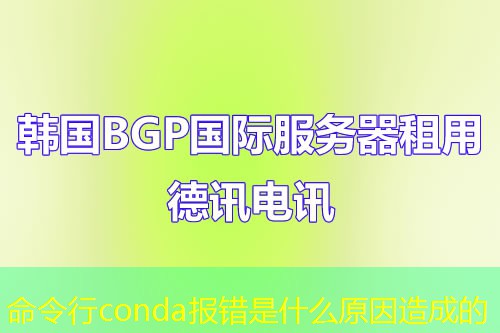 命令行conda报错是什么原因造成的 命令行conda报错是什么原因造成的