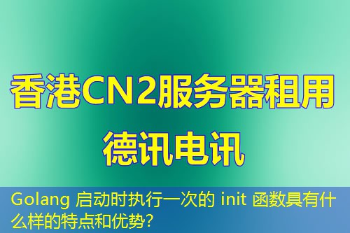 Golang 启动时执行一次的 init 函数具有什么样的特点和优势? Golang 启动时执行一次的 init 函数具有什么样的特点和优势?