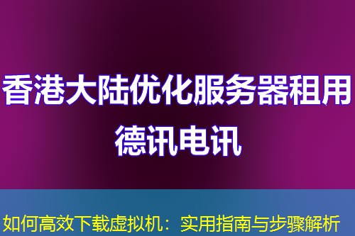 如何高效下载虚拟机：实用指南与步骤解析