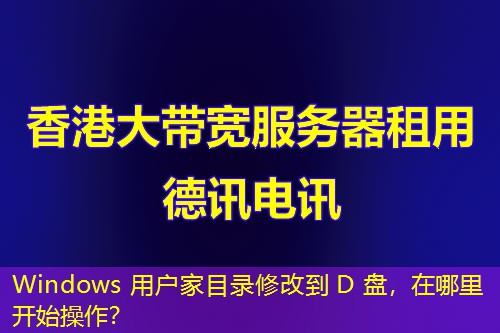 Windows 用户家目录修改到 D 盘，在哪里开始操作？