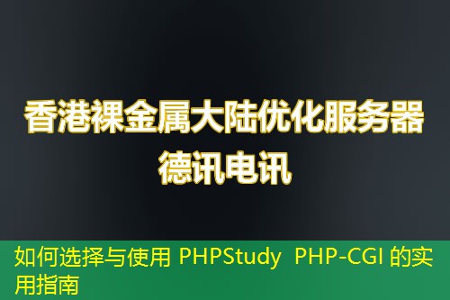 如何选择与使用 PHPStudy PHP-CGI 的实用指南