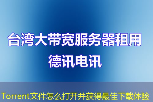 Torrent文件怎么打开并获得最佳下载体验