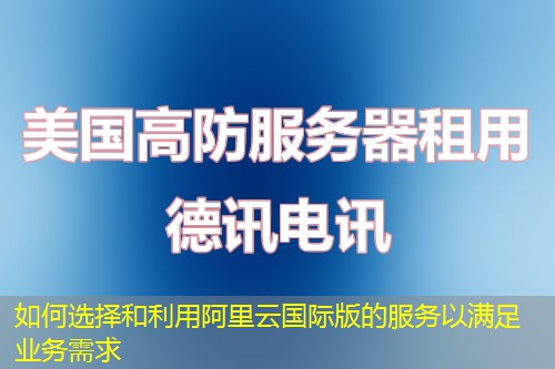 如何选择和利用阿里云国际版的服务以满足业务需求
