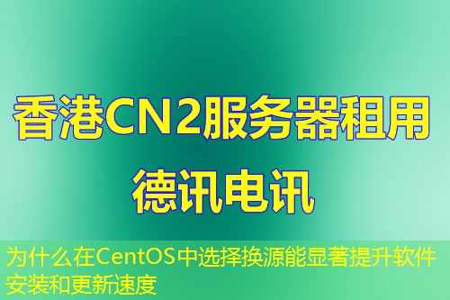 为什么在CentOS中选择换源能显著提升软件安装和更新速度