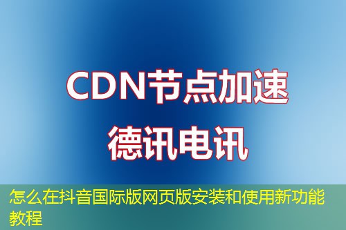 怎么在抖音国际版网页版安装和使用新功能教程 怎么在抖音国际版网页版安装和使用新功能教程