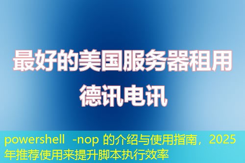 powershell -nop 的介绍与使用指南,2025年推荐使用来提升脚本执行效率 powershell -nop 的介绍与使用指南,2025年推荐使用来提升脚本执行效率