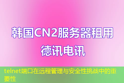 telnet端口在远程管理与安全性挑战中的重要性 telnet端口在远程管理与安全性挑战中的重要性
