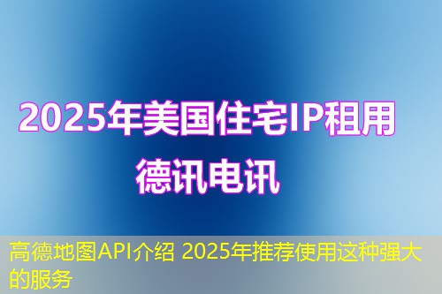 高德地图API介绍 2025年推荐使用这种强大的服务