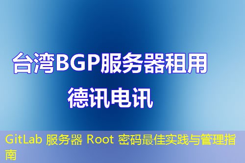 GitLab 服务器 Root 密码最佳实践与管理指南