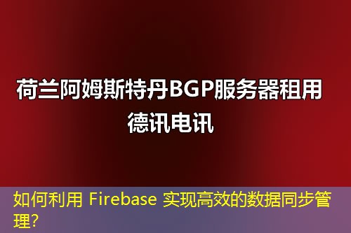 如何利用 Firebase 实现高效的数据同步管理？