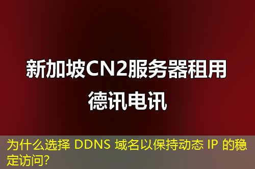 为什么选择 DDNS 域名以保持动态 IP 的稳定访问？