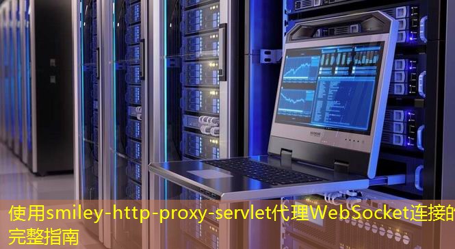 使用smiley-http-proxy-servlet代理WebSocket连接的完整指南