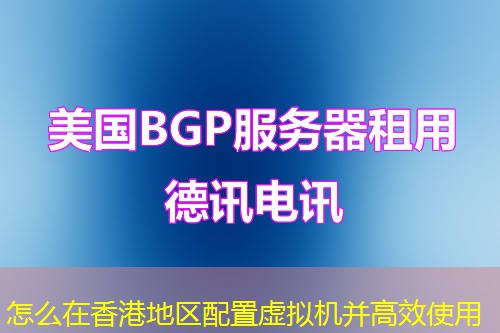怎么在香港地区配置虚拟机并高效使用