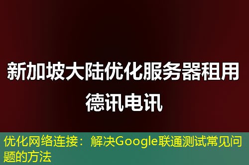 优化网络连接：解决Google联通测试常见问题的方法