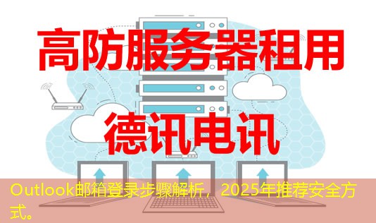 Outlook邮箱登录步骤解析，2025年推荐安全方式。