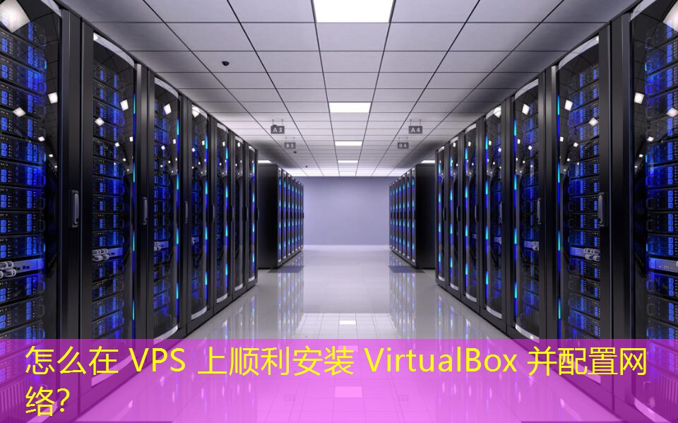 怎么在 VPS 上顺利安装 VirtualBox 并配置网络？