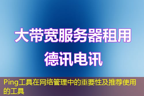 Ping工具在网络管理中的重要性及推荐使用的工具