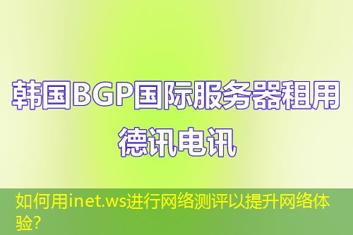 如何用inet.ws进行网络测评以提升网络体验？