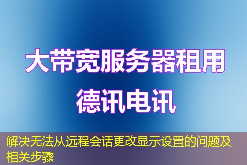 解决无法从远程会话更改显示设置的问题及相关步骤 解决无法从远程会话更改显示设置的问题及相关步骤