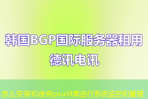 怎么安装和使用psutil库进行系统监控和管理