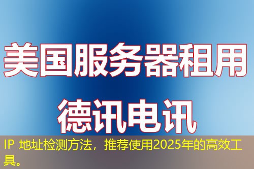 IP 地址检测方法，推荐使用2025年的高效工具。