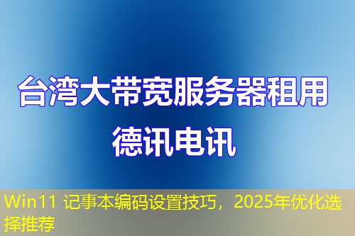Win11 记事本编码设置技巧，2025年优化选择推荐
