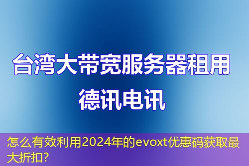 怎么有效利用2024年的evoxt优惠码获取最大折扣？