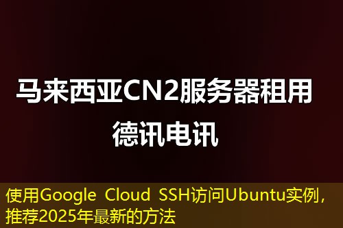 使用Google Cloud SSH访问Ubuntu实例，推荐2025年最新的方法